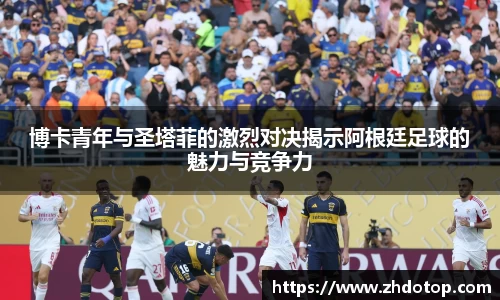 博卡青年与圣塔菲的激烈对决揭示阿根廷足球的魅力与竞争力