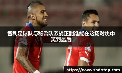 智利足球队与秘鲁队激战正酣谁能在这场对决中笑到最后