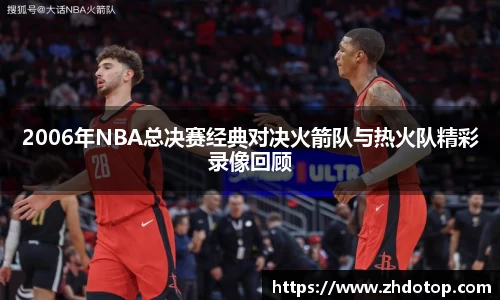 2006年NBA总决赛经典对决火箭队与热火队精彩录像回顾