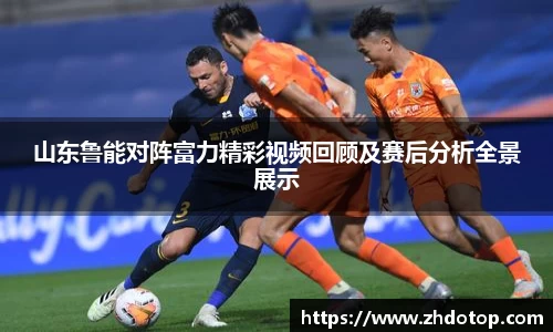 山东鲁能对阵富力精彩视频回顾及赛后分析全景展示