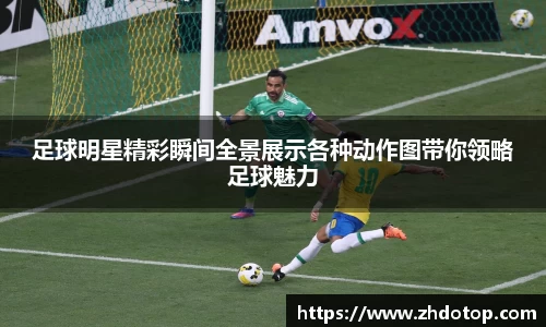足球明星精彩瞬间全景展示各种动作图带你领略足球魅力
