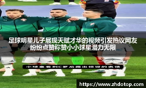 足球明星儿子展现天赋才华的视频引发热议网友纷纷点赞称赞小小球星潜力无限