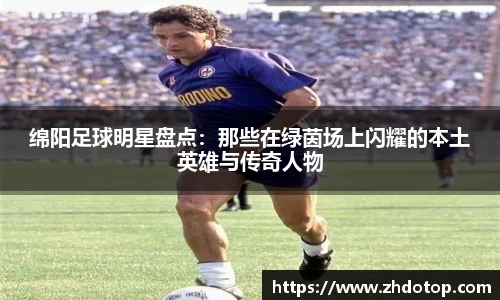 绵阳足球明星盘点：那些在绿茵场上闪耀的本土英雄与传奇人物